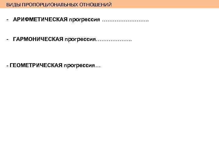 ВИДЫ ПРОПОРЦИОНАЛЬНЫХ ОТНОШЕНИЙ - АРИФМЕТИЧЕСКАЯ прогрессия …………. . - ГАРМОНИЧЕСКАЯ прогрессия………………. . - ГЕОМЕТРИЧЕСКАЯ