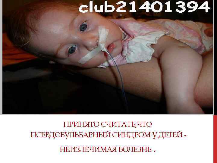 ПРИНЯТО СЧИТАТЬ, ЧТО ПСЕВДОБУЛЬБАРНЫЙ СИНДРОМ У ДЕТЕЙ НЕИЗЛЕЧИМАЯ БОЛЕЗНЬ. 