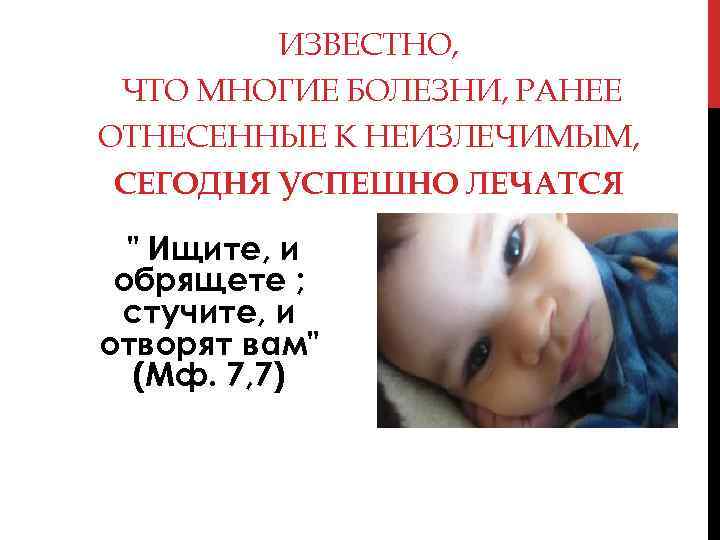ИЗВЕСТНО, ЧТО МНОГИЕ БОЛЕЗНИ, РАНЕЕ ОТНЕСЕННЫЕ К НЕИЗЛЕЧИМЫМ, СЕГОДНЯ УСПЕШНО ЛЕЧАТСЯ " Ищите, и