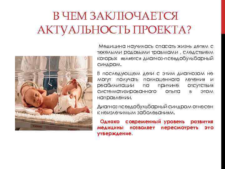 В ЧЕМ ЗАКЛЮЧАЕТСЯ АКТУАЛЬНОСТЬ ПРОЕКТА? Медицина научилась спасать жизнь детям с тяжелыми родовыми травмами
