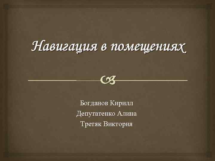 Навигация в помещениях Богданов Кирилл Депутатенко Алина Третяк Виктория 