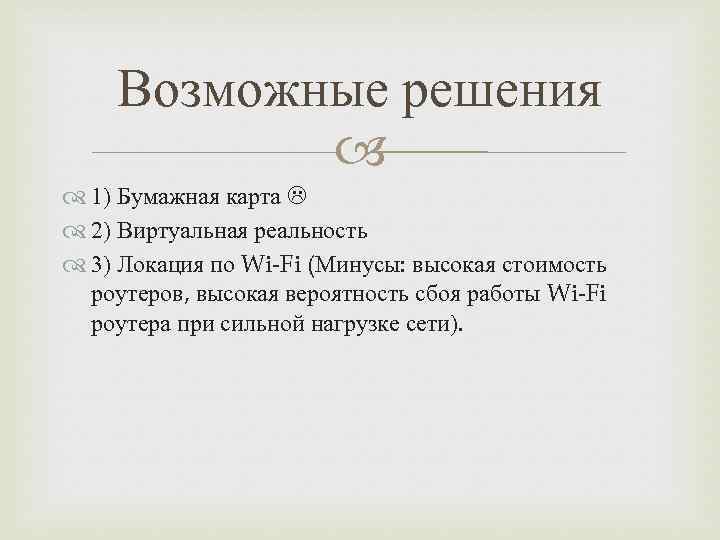 Возможные решения 1) Бумажная карта 2) Виртуальная реальность 3) Локация по Wi-Fi (Минусы: высокая