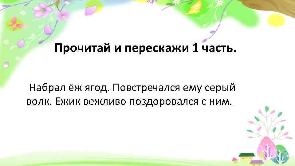 Прочитай и перескажи 1 часть. Набрал ёж ягод. Повстречался ему серый волк. Ежик вежливо