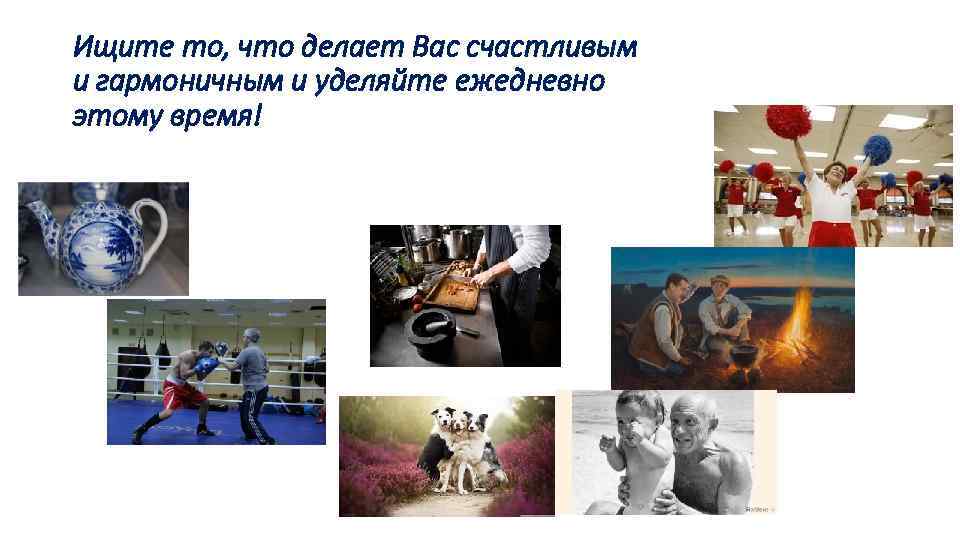 Ищите то, что делает Вас счастливым и гармоничным и уделяйте ежедневно этому время! 