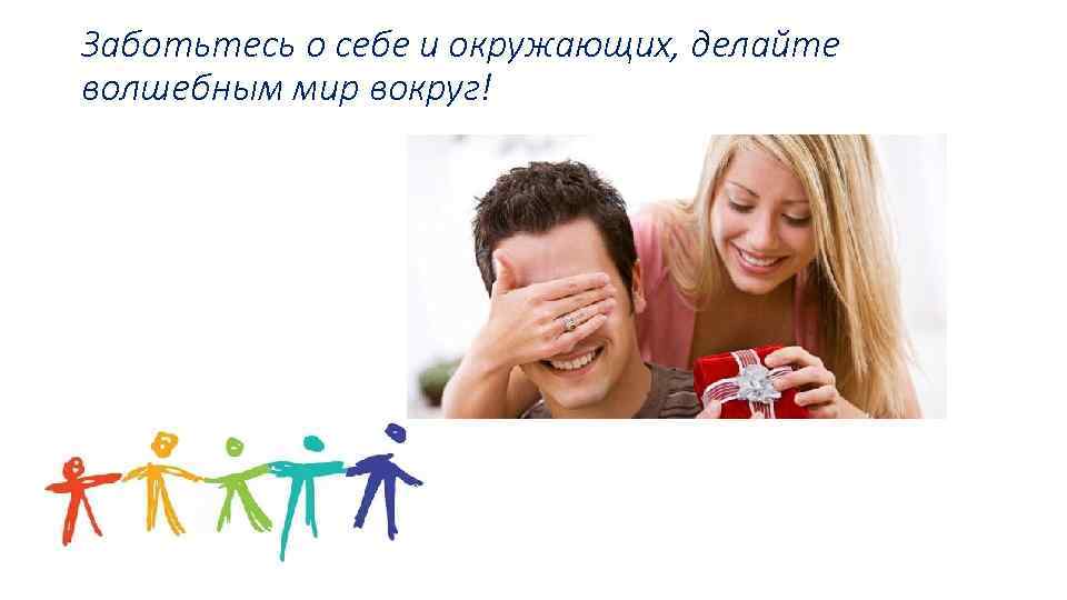 Заботьтесь о себе и окружающих, делайте волшебным мир вокруг! 