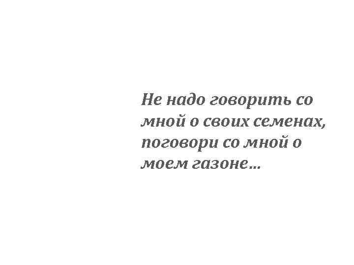 Не надо говорить со мной о своих семенах, поговори со мной о моем газоне…