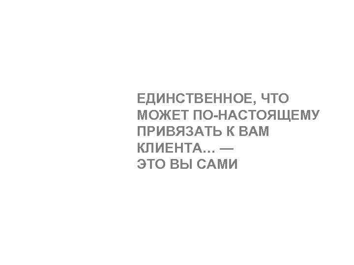 ЕДИНСТВЕННОЕ, ЧТО МОЖЕТ ПО-НАСТОЯЩЕМУ ПРИВЯЗАТЬ К ВАМ КЛИЕНТА… — ЭТО ВЫ САМИ 