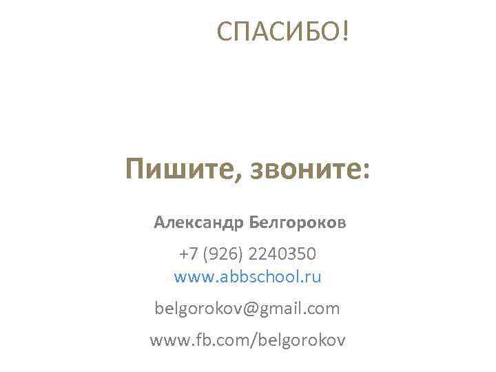 СПАСИБО! Пишите, звоните: Александр Белгороков +7 (926) 2240350 www. abbschool. ru belgorokov@gmail. com www.