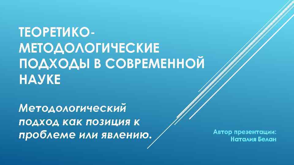 ТЕОРЕТИКОМЕТОДОЛОГИЧЕСКИЕ ПОДХОДЫ В СОВРЕМЕННОЙ НАУКЕ Методологический подход как позиция к проблеме или явлению. Автор