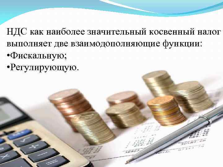 НДС как наиболее значительный косвенный налог выполняет две взаимодополняющие функции: • Фискальную; • Регулирующую.