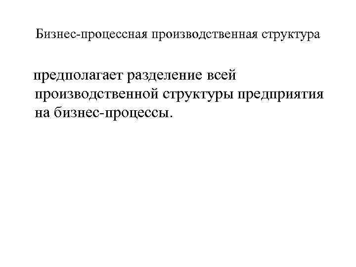 Бизнес-процессная производственная структура предполагает разделение всей производственной структуры предприятия на бизнес-процессы. 