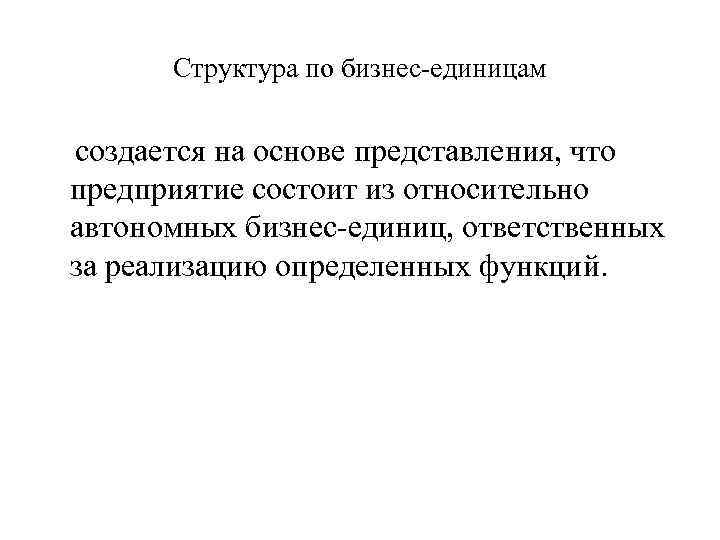 Структура по бизнес-единицам создается на основе представления, что предприятие состоит из относительно автономных бизнес-единиц,