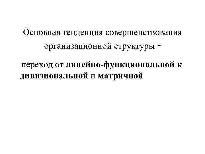 Основная тенденция совершенствования организационной структуры - переход от линейно-функциональной к дивизиональной и матричной 
