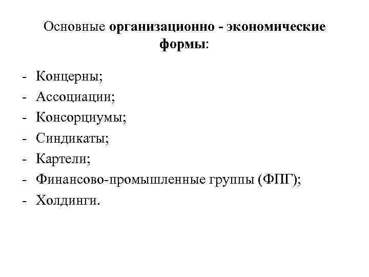 Основные организационно - экономические формы: Концерны; Ассоциации; Консорциумы; Синдикаты; Картели; Финансово-промышленные группы (ФПГ); Холдинги.