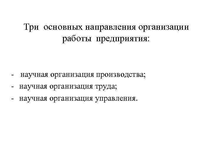 Три основных направления организации работы предприятия: - научная организация производства; - научная организация труда;