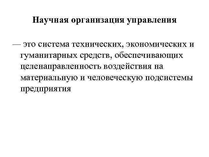 Научная организация управления — это система технических, экономических и гуманитарных средств, обеспечивающих целенаправленность воздействия