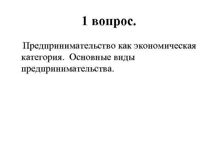 1 вопрос. Предпринимательство как экономическая категория. Основные виды предпринимательства. 