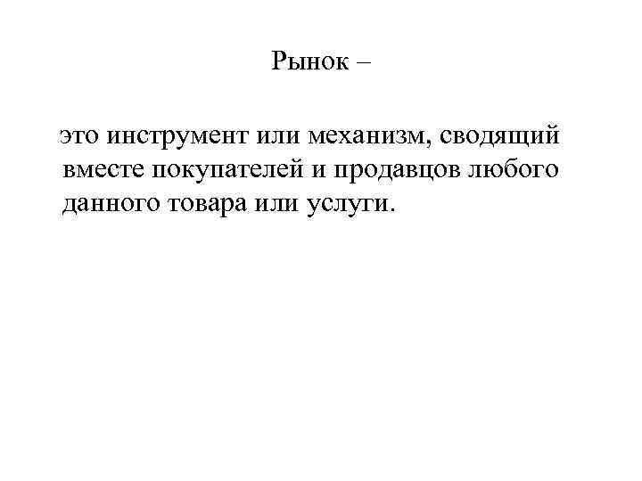 Рынок – это инструмент или механизм, сводящий вместе покупателей и продавцов любого данного товара