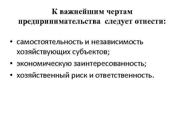 К важнейшим чертам предпринимательства следует отнести: • самостоятельность и независимость хозяйствующих субъектов; • экономическую