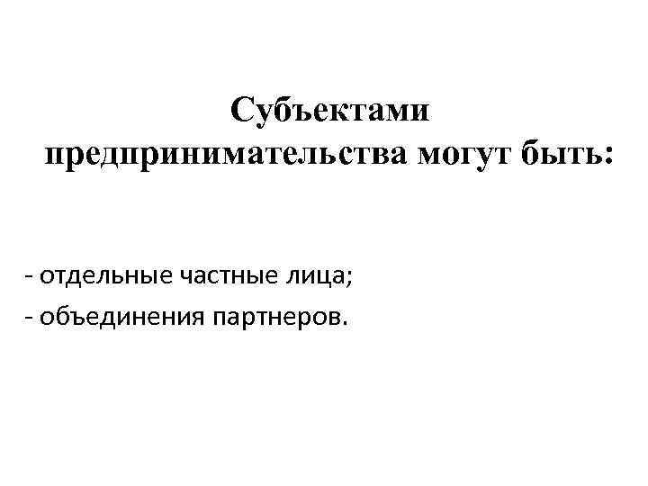 Субъектами предпринимательства могут быть: - отдельные частные лица; - объединения партнеров. 