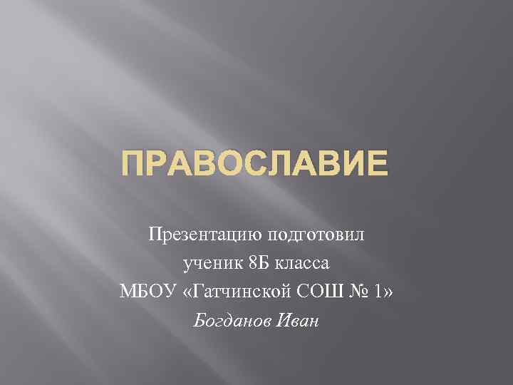 ПРАВОСЛАВИЕ Презентацию подготовил ученик 8 Б класса МБОУ «Гатчинской СОШ № 1» Богданов Иван