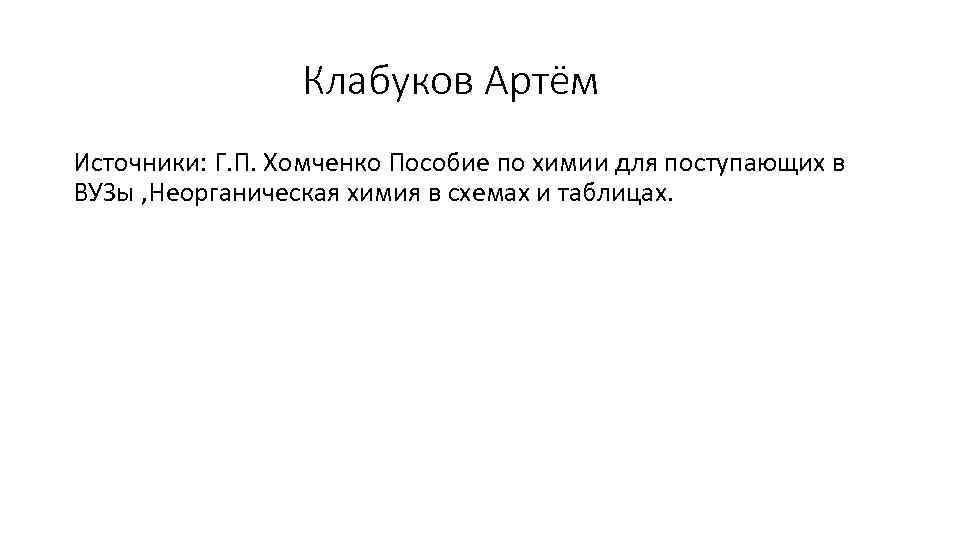 Клабуков Артём Источники: Г. П. Хомченко Пособие по химии для поступающих в ВУЗы ,