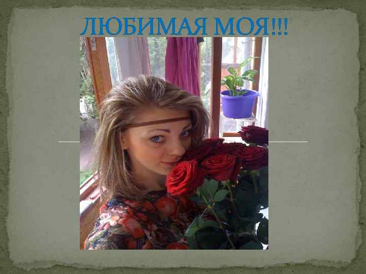 ЛЮБИМАЯ МОЯ!!! 