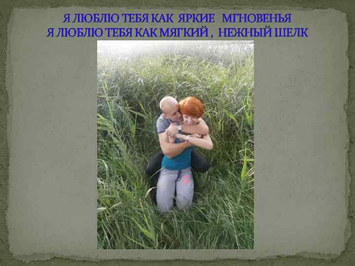 Я ЛЮБЛЮ ТЕБЯ КАК ЯРКИЕ МГНОВЕНЬЯ Я ЛЮБЛЮ ТЕБЯ КАК МЯГКИЙ , НЕЖНЫЙ ШЕЛК