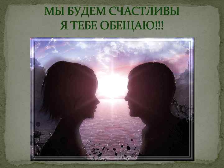 МЫ БУДЕМ СЧАСТЛИВЫ Я ТЕБЕ ОБЕЩАЮ!!! 