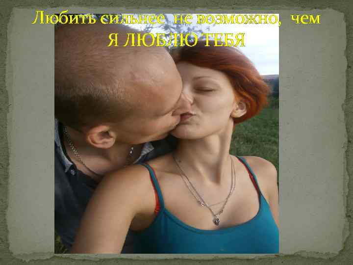 Любить сильнее не возможно, чем Я ЛЮБЛЮ ТЕБЯ 