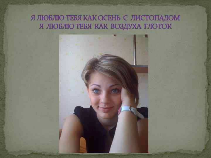 Я ЛЮБЛЮ ТЕБЯ КАК ОСЕНЬ С ЛИСТОПАДОМ Я ЛЮБЛЮ ТЕБЯ КАК ВОЗДУХА ГЛОТОК 
