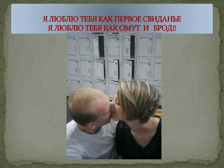 Я ЛЮБЛЮ ТЕБЯ КАК ПЕРВОЕ СВИДАНЬЕ Я ЛЮБЛЮ ТЕБЯ КАК ОМУТ И БРОД!! 