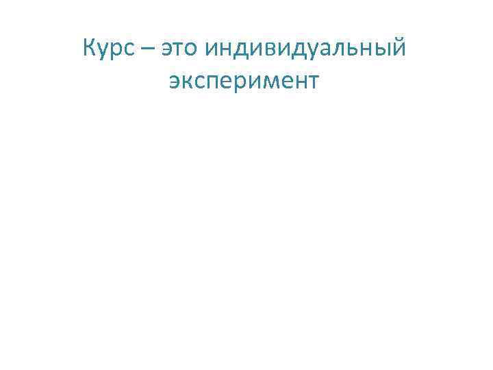 Курс – это индивидуальный эксперимент 