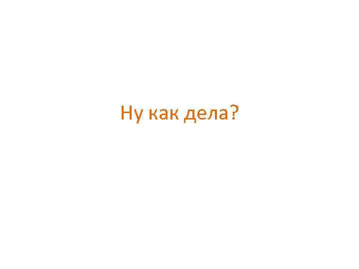 Ну как дела? 