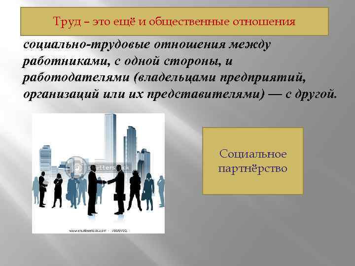 Труд – это ещё и общественные отношения социально-трудовые отношения между работниками, с одной стороны,