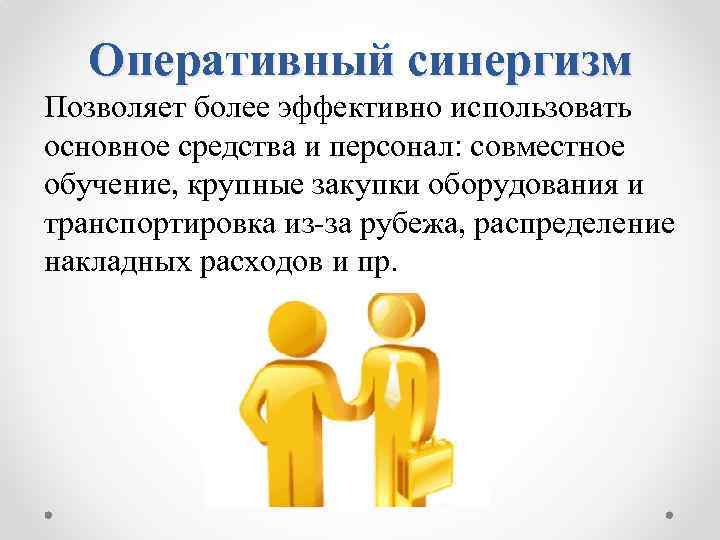 Оперативный синергизм Позволяет более эффективно использовать основное средства и персонал: совместное обучение, крупные закупки