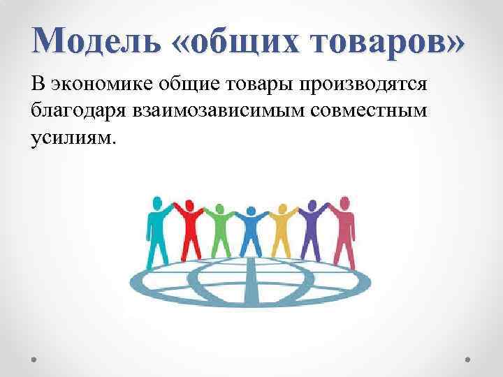 Модель «общих товаров» В экономике общие товары производятся благодаря взаимозависимым совместным усилиям. 