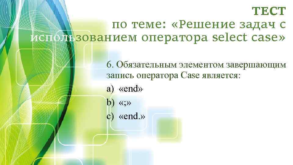 ТЕСТ по теме: «Решение задач с использованием оператора select case» 6. Обязательным элементом завершающим