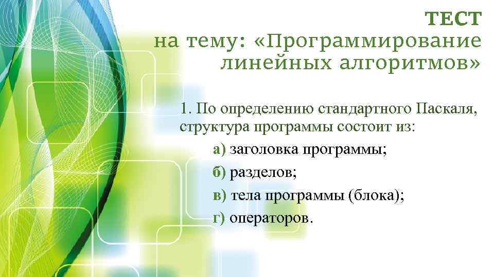 ТЕСТ на тему: «Программирование линейных алгоритмов» 1. По определению стандартного Паскаля, структура программы состоит