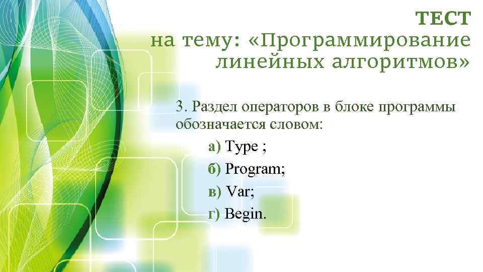 ТЕСТ на тему: «Программирование линейных алгоритмов» 3. Раздел операторов в блоке программы обозначается словом: