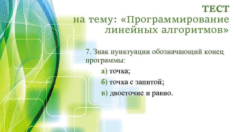 ТЕСТ на тему: «Программирование линейных алгоритмов» 7. Знак пунктуации обозначающий конец программы: а) точка;