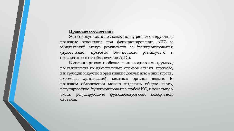 Правовое обеспечение Это совокупность правовых норм, регламентирующих правовые отношения при функционировании АИС и юридический