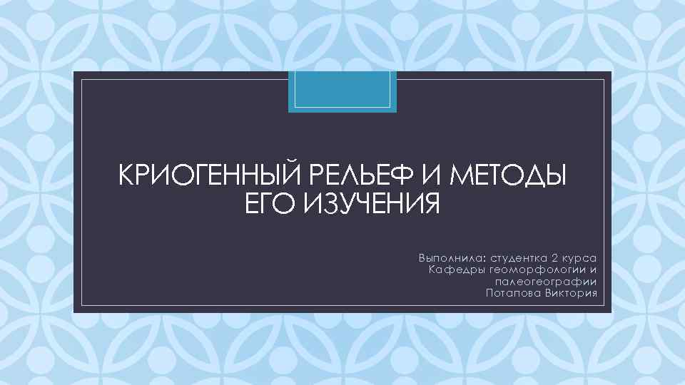 КРИОГЕННЫЙ РЕЛЬЕФ И МЕТОДЫ C ЕГО ИЗУЧЕНИЯ Выполнила: студентка 2 курса Кафедры геоморфологии и