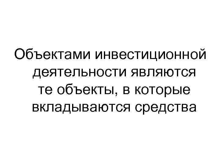 Объектами инвестиционной деятельности являются те объекты, в которые вкладываются средства 