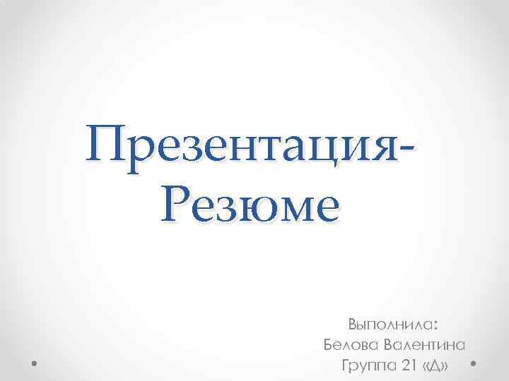 Презентация. Резюме Выполнила: Белова Валентина Группа 21 «Д» 