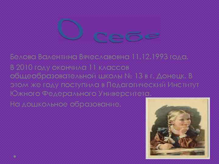 Белова Валентина Вячеславовна 11. 12. 1993 года. В 2010 году окончила 11 классов общеобразовательной