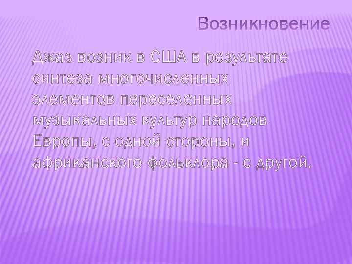Джаз возник в США в результате синтеза многочисленных элементов переселенных музыкальных культур народов Европы,