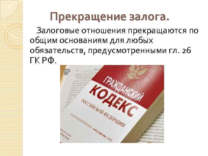 Прекращение залога. Залоговые отношения прекращаются по общим основаниям для любых обязательств, предусмотренными гл. 26