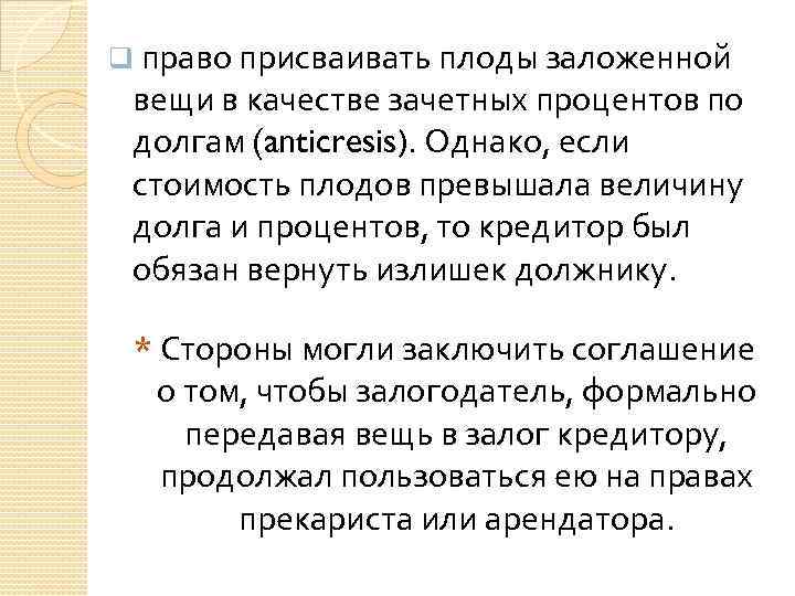 q право присваивать плоды заложенной вещи в качестве зачетных процентов по долгам (anticresis). Однако,