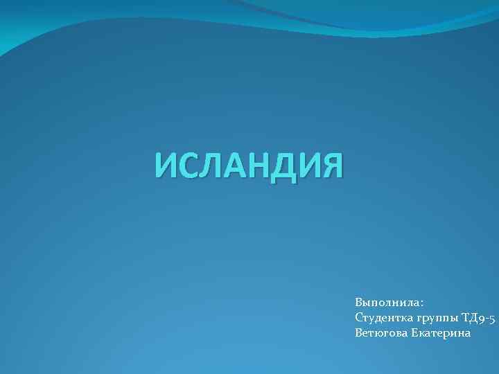 ИСЛАНДИЯ Выполнила: Студентка группы ТД 9 -5 Ветюгова Екатерина 